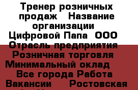 Тренер розничных продаж › Название организации ­ Цифровой Папа, ООО › Отрасль предприятия ­ Розничная торговля › Минимальный оклад ­ 1 - Все города Работа » Вакансии   . Ростовская обл.,Новошахтинск г.